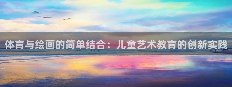 哈哈体育十年：体育与绘画的简单结合：儿童艺术教育的创新实践